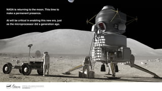 NASA is returning to the moon. This time to
make a permanent presence.
AI will be critical in enabling this new era, just
as the microprocessor did a generation ago.
 