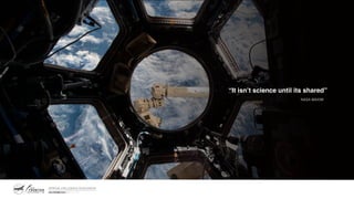 “It isn’t science until its shared”
NASA MAXIM
 