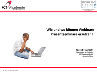 © 2013, FCT Akademie GmbH
Wie und wo können Webinare
Präsenzseminare ersetzen?
Konrad Fassnacht
Vorsitzender AK E-Medien
FCT Akademie GmbH
Geschäftsführer
 