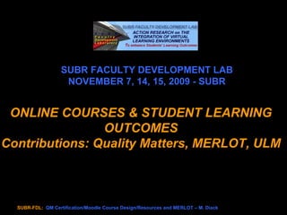 SUBR FACULTY DEVELOPMENT LAB NOVEMBER 7, 14, 15, 2009 - SUBR ONLINE COURSES & STUDENT LEARNING OUTCOMES Contributions: Quality Matters, MERLOT, ULM 