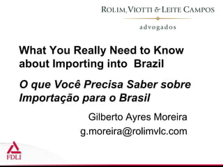 What You Really Need to Know
about Importing into Brazil
O que Você Precisa Saber sobre
Importação para o Brasil
            Gilberto Ayres Moreira
          g.moreira@rolimvlc.com
 