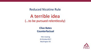 Reduced Nicotine Rule
A terrible idea
(...to be pursued relentlessly)
Clive Bates
Counterfactual
FDLI meeting
26 October2017
Washington DC
 