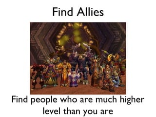 Find Allies Find people who are much higher level than you are 