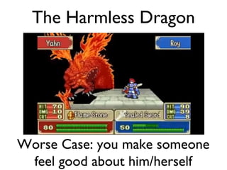 The Harmless Dragon Worse Case: you make someone feel good about him/herself 