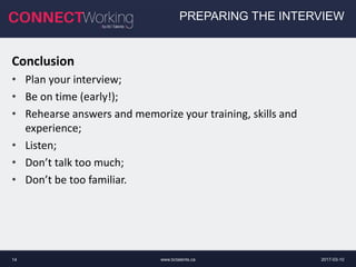 2017-03-10www.bctalents.ca14
PREPARING THE INTERVIEW
Conclusion
• Plan your interview;
• Be on time (early!);
• Rehearse answers and memorize your training, skills and
experience;
• Listen;
• Don’t talk too much;
• Don’t be too familiar.
 