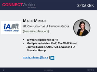 SPEAKER
MARIE MINEUR
HR CONSULTANT AT IA FINANCIAL GROUP
(INDUSTRIAL ALLIANCE)
2017-03-10www.bctalents.ca2
• 10 years experience in HR
• Multiple industries: PwC, The Wall Street
Journal Europe, CNRL (Oil & Gas) and iA
Financial Group
marie.mineur@ia.ca |
 