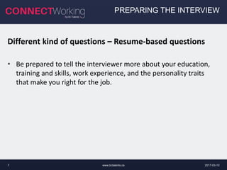 2017-03-10www.bctalents.ca7
PREPARING THE INTERVIEW
Different kind of questions – Resume-based questions
• Be prepared to tell the interviewer more about your education,
training and skills, work experience, and the personality traits
that make you right for the job.
 
