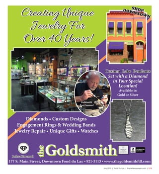 July 2015 | Fond Du Lac | SceneNewspaper.com | L13
FOND DU LAC (920)922-2006 62 N. ROLLING MEADOWS DR. • OSHKOSH (920)233-3200 • DELAFIELD • STURTEVANT
Home for the Holidays!
Introducing
Our Design & Sales Staff
Tracy Lyons Chris Groesbeck
• One-on-one Customer Service
• Professional Installation on All Flooring
• Interior Design Advice
• Estimates are Always FREE
Visit us online! WWW.FLOORQUEST.NET
177 S. Main Street, Downtown Fond du Lac • 921-3113 • www.thegoldsmithfdl.com
Goldsmith
Ron Emanuel
Diamonds • Custom Designs
Engagement Rings & Wedding Bands
Jewelry Repair • Unique Gifts • Watches
SHOPDOWNTOWN
Joshua Emanuel
Goldsmith
the
Goldsmith
the
Creating Unique
Jewelry For
Over 40 Years!
Creating Unique
Jewelry For
Over 40 Years!
Set with a Diamond
in Your Special
Location!
Available in
Gold or Silver
Custom Lake Pendants
 
