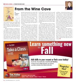 R6  |  SceneNewspaper.com  | July 2015
FOOD & DRINK  //  FROM THE WINE CAVE
BY
KIMBERLY
FISHER
V i v a
La France!
France is
a place of
many wonders and has many unique grape
growing areas. The Rhone Valley is the
oldest established winemaking region in
France dating back 600 years before the
Romans.
Although the Rhone is considered one
wine region, it is divided into two distinct
parts based on climate and grape variety.
The Northern Rhone comprises less than
five percent of the total production, but
makes some of the area’s most amazing
white and red wine. The region is 45 miles
long and has the influence of the Mistral
winds that are intense and cold. Grape
growing is dominated by two varieties. Red
wine is made with the Syrah grape most
famously grown in Cornas and Cote Rotie.
The Cornas region is over 130 hectares
with a warm continental climate. The
region is ancient; over 300 million years
old, planted exclusively to Syrah. White
wine made in Northern Rhone is made
from the Viognier grape most famously in
Condrieu.
Cote Rotie also known as the “Roasted
Slope,” is a region that is over 1500 years
old. The vines are grown on steep Roman
Terraces. It has the lowest production per
hectares and some of the highest altitude
vineyards primarily given over to Syrah
and Viognier. Other white varietals
permitted in the north are Marsanne and
Roussanne. In Cornas, the Syrah grape is
grown on granite soil allowing the grape
to have power rather than finesse. One
notable producer in Northern Rhone is
Jean Luc Colombo. Known as a visionary
for the region, he was the first to use small
oak barrels and vinify in stainless steel. He
is the recipient of the French Legion of
Honor, which is the highest civilian honor
in the country of France and has achieved
over 150 scores of over 90+ points from
trade publications such as Robert Parker
and Wine Spectator since the winery began
in 1982.
The Southern Rhone is home to 95 per-
cent of the valley’s grape production. The
soil is primarily stones that are rounded
pebbles called gallets with a mixture of
shingle and stone clay. Twenty five grapes
are grown in the south, but the dominant
red grape is Grenache, often blended
with Mourvedre and Cinsault. Leading
producers in the area include E Guigal,
Paul Jaboulet, Perrin and Chapoutier. Jean
Luc Colombo also produces wines in the
Southern Rhone region and has created a
label called “Les Abeilles” (French for the
bees) which features a Cotes du Rhone Red
and White. As Jean has been known as the
Syrah wizard, he is also known for helping
to save the bees. A disease called Colony
Collapse Disorder has mysteriously been
decimating bee populations throughout
the world, including the Rhone River
Valley. Honeybees pollinate more than
90% of our flowering grapes, and over the
years, the bees and their colonies are dying.
Ten percent of sales of Jean Luc Colombo
Cotes du Rhone Red and White go to
research at UC Davis, to help research and
find ways to save the bees.
When in Rhone, do what the Rhon –
ans do; drink Rhone wine. The ancient
soils, the vast and diverse acreage and the
centuries of viticulture make the Rhone
River valley one of the very special wine
growing areas in the world. Explore a
region in France that can offer you so many
nuances and taste what makes this area so
unique.
From the Wine Cave
www.fvtc.edu • 1-800-735-FVTC (3882)
Appleton • Chilton • Clintonville • Oshkosh • Waupaca • Wautoma
Add skills to your resumé or find a new hobby!
View the Take a Class booklet online at www.fvtc.edu/TakeAClass.
Or find one at any Fox Valley Tech location, area restaurants,
gas stations, convenience stores, libraries & job centers.
Register
Now!
Classes begin
as early as
Aug. 31.
Fall
this
Learn something new
 