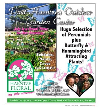 July 2015 | Fond Du Lac | SceneNewspaper.com | L17
July is a Great Time
to Get Growing!
Call or
Order Online
7 DAYS A WEEK - 24/7
www.haentzefloral.com
Visit Haentzes Outdoor
Garden Center
Fond du Lac • (920) 921-0970 • Open 7 Days a Week • M-F 8-5:30 Sat 8-4, Sun 10-3
Schrubs,
Plants,
Trees
GALORE!!
Huge Selection
of Perennials
plus
Butterfly &
Hummingbird
Attracting
Plants!
 