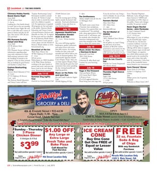 L22  | SceneNewspaper.com | Fond Du Lac | July 2015
CALENDAR // THE BIG EVENTS
Chimera Hobby Family
Board Game Night
Forest Mall
835 W. Johnson Street
5 - 8 p.m.
Looking for a fun family-friend-
ly event? Join us for our monthly
free Board Game Night! We will
have a craft table and a variety of
games to demo and play for all
ages. Also receive 10% off your
next purchase!
FDL Humane Society
Adopt and Shop
Forest Mall
835 W. Johnson Street
10 - 2 p.m.
FDL Humane Society will have
information regarding adop-
tions with volunteers at Forest
Mall assisting customers with
the handling of animals to be
adopted. Come see these animals
that are looking for good homes
and families to adopt them.
Explore Bowhunting
Camp
Horicon Marsh Education & Visi-
tor Center
N7725 Highway 28 Horicon
9 am - noon
The Horicon Marsh Education
and Visitor Center will host
“Explore Bowhunting Camp.”
Participants needed to attend
the June 20 “Archery Camp”
class in order to attend this event
and is for children in grades
4-8. Pre-registration is required.
All programs are free and open
to the public. Horicon Marsh
Education and Visitor Center
is located between Horicon and
Mayville on Hwy. 28. To register
for this event and see a detailed
list of all Horicon Marsh Educa-
tion and Visitor Center special
events, please visit the Friends of
Horicon Marsh website at www.
horiconmarsh.org. 
Breakfast at the Inn
Wade House Historic Site
W7965 Highway 23 Greenbush
8 - 11am
$35 per person
Help prepare an 1860’s breakfast
in the Wade House kitchens,
working at the open hearth or
period cook stove, and savor the
hearty meal in the inn’s dining
room. Reservations required.
July 11-12
Summer Dog Agility
Trial
Fond du Lac County Kennel Club
N5480 Deneveu Lane
8 - 3pm
View the exciting sport of Dog
Agility outside the kennel club
grounds. Food and refreshments
available. Come and cheer on
your favorite breed.
July 12
Agnesian HealthCare
Foundation Garden
Walk & Art Fair
10 - 4 p.m. Various locations
$15
The event will bring together
landscapers, garden enthusiasts
and nature lovers with more
than 800 viewers. An exciting
Garden Art Fair is also well
attended and will be held at one
of the six featured gardens. Pro-
ceeds benefit Agnesian Health-
Care’s Hospice Hope. And, you
can help support Hospice Hope
while enjoying the great fun and
excitement that comes spending
the day visiting beautiful and
inspiring gardens. 
Music on the Patio - T.J
and Lynn Duo
Jim and Linda’s Lakeview Supper
Club
W3496 Highway W Pipe
4 - 8pm
The Smithereens
Thelma Sadoff Center for the Arts
51 Sheboygan Street
2 pm 
The band’s name comes from
a Yosemite Sam catchphrase,
“Varmint, I’m a-gonna blow you
to smithereens!” For anybody
with a deep appreciation of New
Jersey’s rock ‘n’ roll history, and
for anybody who cherishes the
American underground rock
scene that emerged in the 1980’s,
this is a show you cannot miss.
July 13
Music Under the Stars -
J Harrison B. Band 
Buttermilk Creek Park
700 S. Park Avenue
7 - 8:30 PM
J Harrison B. offers Rock and
Country for your listening
pleasure.
July 15
Yoga in the Vineyard
Vines and Rushes Winery
410 County Road E Ripon
5:30 pm to 8 pm
$5 to $10 suggested donation
Please bring your own yoga mat,
if you do not have one, bring a
towel or blanket. In case of rain,
yoga will be held inside.
Farmers Market
Main Street Plaza
30 S. Main Street
11 - 3pm
downtownfdl.com
The Art Market of
WGFAU
Kiwanis Park
760 S. Hubbard Street Horicon
4 - 8 pm 
An art gallery in a tent! Chang-
ing selections of art from
members of WGFAU will be
presented to raise money for the
organization. Live music at the
park each week starting at 6 pm.
July 15-19
Fond du Lac County
Fair
Fond du Lac County Fairgrounds
601 Martin Avenue
July 16
Thursday Night Dance
Lessons
Eagles Club
515 N. Park Avenue
7 - 9 PM
$10 per person
Every Thursday! Beginner
Ballroom, Latin, Swing & Salsa
dance lessons at 7:00PM and
intermediate at 8 PM. Open to
the public. Dance style changes
monthly. No partner needed!
Noon Organ Recital
Series - John Penkoske
St. Paul’s Cathedral Church
51 W. Division Street
12:15 - 12:45 p.m.
What began as a way of celebrat-
ing the beautiful pipe organs
of Fond du Lac, has become
a summer tradition. Concerts
are free of charge. A free will
offering will be taken to support
future summer organ recitals and
United Singers, an organiza-
tion which allows persons with
special needs to be enriched by
music and to share their gifts
with the community. Come hear
some of the wonderful instru-
ments found in our community!
Farm Flavors®
Dinner
Meuer Farm & Corn Maze
N2564 U.S Highway 151N
Chilton
5pm
$60/per person (tax & gratuity
included)
Welcome to Meuer Farm’s 2015
4th & Everett Street • 922-6130
Open Daily 5:30 - 9pm
Great food, Quick Service
A Neighborhood Grocer “Like the Good Old Days”
OPEN
M-F, 5-8 Sat 6-8 & Sun 6-2
1305 S. Main Street (across from Kristmas Kringle)
Sandwiches & Party Platters Available ~ Call 322-0555 to order!
Sunday - Thursday
3 Piece
Chicken Dinner
6 Wedges & A Roll
Not valid w/other specials • Limit 2
4th Street Location Only
$399
$1.00 OFF
Any Large or
Extra Large
Fresh Take and
Bake Pizza
Call Ahead for
Fast Service
Not valid w/other specials • Limit 2
Expires
August 25,2015
FREE32 oz. Fountain
Soda & Bag
of Chips
With any Sandwich
Purchase
Not valid w/other specials • Limit 2
Miracle Mile Location Only
1305 S. Main Street, FdL
ICE CREAM
CONE
Buy One Cone
Get One FREE of
Equal or Lesser
Value
Expires
August 25,2015
Congratulations to Marty Paulson & Fondy Cardinal Baseball on 47 Years as coach and more to come!
Not valid w/other specials • Limit 2
 