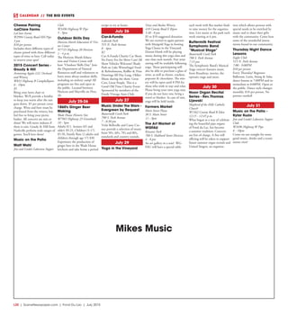 L30  | SceneNewspaper.com | Fond Du Lac | July 2015
CALENDAR // THE BIG EVENTS
Cheese Pairing
-LaClare Farms
LaClare Farms
W2994 County Road HH Pipe
3 pm
$10 per person
Includes three different types of
cheese paired with three different
types of wine or beer. Call today
to reserve your spot! 
2015 Concert Series -
Goudy & Hill
Armstrong Apples LLC Orchard
and Winery
W853 Highway B Campbellsport
6 - 10pm
$5
Bring your lawn chair or
blanket. We’ll provide a bonfire
to keep you warm after the sun
goes down. $5 per person cover
charge. Wine and beer must be
purchased from the winery, but
feel free to bring your picnic
basket. All concerts are rain or
shine! We will move indoors if
there is rain. Goudy & Hill from
Nashville perform wide ranges of
genres. You’ll love them!
Music on the Patio
Matt Wahl
Jim and Linda’s Lakeview Supper
Club
W3496 Highway W Pipe
5 - 9pm
Outdoor Skills Day
Horicon Marsh Education & Visi-
tor Center
N7725 Highway 28 Horicon
1 - 4 p.m.
The Horicon Marsh Educa-
tion and Visitor Center will
host “Outdoor Skills Day.” Join
the Department of Natural
Resources staff and volunteers to
learn more about outdoor skills,
including an archery camp! All
programs are free and open to
the public. Located between
Horicon and Mayville on Hwy.
28.
July 25-26
1860’s Ginger Beer
Making
Wade House Historic Site
W7965 Highway 23 Greenbush
10 - 5pm
Adults $11, Seniors (65 and
older) $9.25, Children (5-17)
$5.50, Family Rate (2 adults and
children through age 17) $30
Experience the production of
ginger beer in the Wade House
kitchens and take home a period
recipe to try at home. 
July 26
Car-A-Funda
Lakeside Park
555 N. Park Avenue
8 - 4pm
$2
Car-A-Funda Charity Car Show.
No Entry Fee for Show Cars! All
Show Vehicles Welcome! Shady
Park on Lake Winnebago! Food
& Refreshments, Raffles & Prize
Drawings All Day Long. Oldies
Music during the show. Great
Cars, Great People. This is a
Good Old Time Charity Event
Sponsored by members of the
Fondy Vintage Auto Club. 
July 27
Music Under the Stars -
Evergreen by Request
Buttermilk Creek Park
700 S. Park Avenue
7 - 8:30 pm
Vicki Belleville and Casey Car-
ney provide a selection of music
from 50’s, 60’s, 70’s and 80’s,
standards and country sounds. 
July 29
Yoga in the Vineyard
Vines and Rushes Winery
410 County Road E Ripon
5:30 - 8 pm
$5 to $10 suggested donation
We are excited to again partner
with Marigold Yoga in hosting
Yoga Classes in the Vineyard.
Dennis Hawk will be playing
music during this yoga class and
one class each month. Free wine
tasting will be available following
yoga. Those participating will
also be able to purchase a glass of
wine, as well as cheese, crackers,
popcorn & chocolates. The win-
ery will be open until 8 PM for
those who wish to stay and relax.
Please bring your own yoga mat,
if you do not have one, bring a
towel or blanket. In case of rain,
yoga will be held inside.
Farmers Market
Main Street Plaza
30 S. Main Street
11 - 3pm
The Art Market of
WGFAU
Kiwanis Park
760 S. Hubbard Street Horicon
4 - 8 pm 
An art gallery in a tent! WG-
FAU will have a special table
each week with flea market finds
to raise money for the organiza-
tion. Live music at the park each
week starting at 6 pm.
Buttermilk Festival
Symphonic Band
“Musical Stage”
Buttermilk Creek Park
700 S. Park Avenue
7:15 pm 
The Symphonic Band’s Musical
Stage concert features music
from Broadway, movies, the
operatic stage and more.
July 30
Noon Organ Recital
Series - Rev.Thomas
Lijewski
Shepherd of the Hills Catholic
Church
W1562 County Road B Eden
12:15 - 12:45 p.m.
What began as a way of celebrat-
ing the beautiful pipe organs
of Fond du Lac, has become
a summer tradition. Concerts
are free of charge. A free will
offering will be taken to support
future summer organ recitals and
United Singers, an organiza-
tion which allows persons with
special needs to be enriched by
music and to share their gifts
with the community. Come hear
some of the wonderful instru-
ments found in our community. 
Thursday Night Dance
Lessons
Eagles Club
515 N. Park Avenue
7:00 - 9:00PM
$10 per person
Every Thursday! Beginner
Ballroom, Latin, Swing & Salsa
dance lessons at 7:00PM and in-
termediate at 8:00PM. Open to
the public. Dance style changes
monthly. $10 per person. No
partner needed!
July 31
Music on the Patio -
Kylar Kuzio
Jim and Linda’s Lakeview Supper
Club
W3496 Highway W Pipe
6 - 10pm
Come on out tonight for some
good music, drinks and a scenic
sunset view!
Mikes Music
 