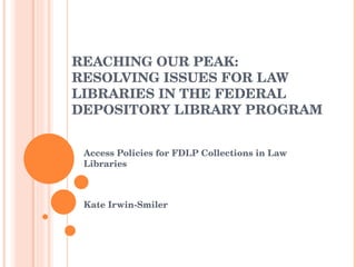 REACHING OUR PEAK: RESOLVING ISSUES FOR LAW LIBRARIES IN THE FEDERAL DEPOSITORY LIBRARY PROGRAM Access Policies for FDLP Collections in Law Libraries Kate Irwin-Smiler 
