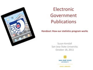 Electronic Government Publications Handout: How our statistics program works Susan Kendall San Jose State University October 18, 2011 