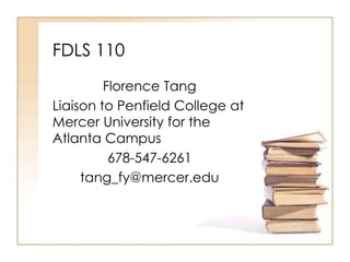 FDLS 110
Florence Tang
Liaison to Penfield College at
Mercer University for the
Atlanta Campus
678-547-6261
tang_fy@mercer.edu
 