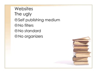 Websites
The ugly
 Self publishing medium
 No filters
 No standard
 No organizers

 