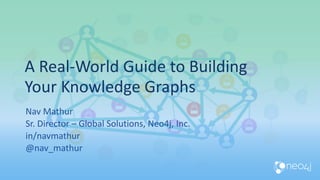 A Real-World Guide to Building
Your Knowledge Graphs
Nav Mathur
Sr. Director – Global Solutions, Neo4j, Inc.
in/navmathur
@nav_mathur
 
