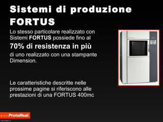 Sistemi di produzione FORTUS Lo stesso particolare realizzato con Sistemi  FORTUS  possiede fino al  70% di resistenza in più   di uno realizzato con una stampante Dimension. Le caratteristiche descritte nelle prossime pagine si riferiscono alle prestazioni di una FORTUS 400mc 