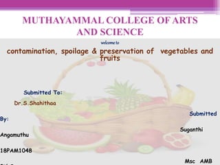 MUTHAYAMMAL COLLEGE OF ARTS
AND SCIENCE
welcome to
contamination, spoilage & preservation of vegetables and
fruits
Submitted To:
Dr.S.Shahithaa
Submitted
By:
Suganthi
Angamuthu
18PAM1048
Msc AMB
 