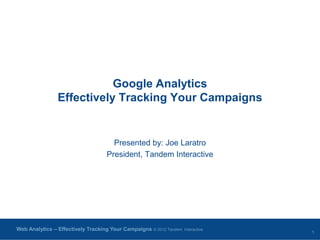 Google Analytics
                Effectively Tracking Your Campaigns


                                     Presented by: Joe Laratro
                                   President, Tandem Interactive




Web Analytics – Effectively Tracking Your Campaigns © 2012 Tandem   Interactive
                                                                                  1
 