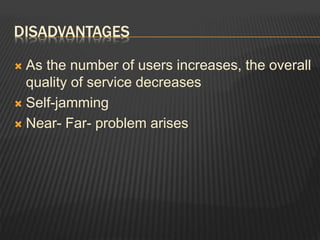 DISADVANTAGES
 As the number of users increases, the overall
quality of service decreases
 Self-jamming
 Near- Far- problem arises
 