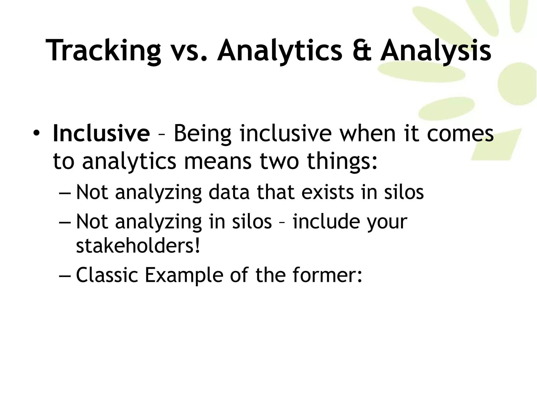 Tracking vs. Analytics & Analysis Inclusive  – Being inclusive when it comes to analytics means two things:  Not analyzing data that exists in silos Not analyzing in silos – include your stakeholders!  Classic Example of the former:  