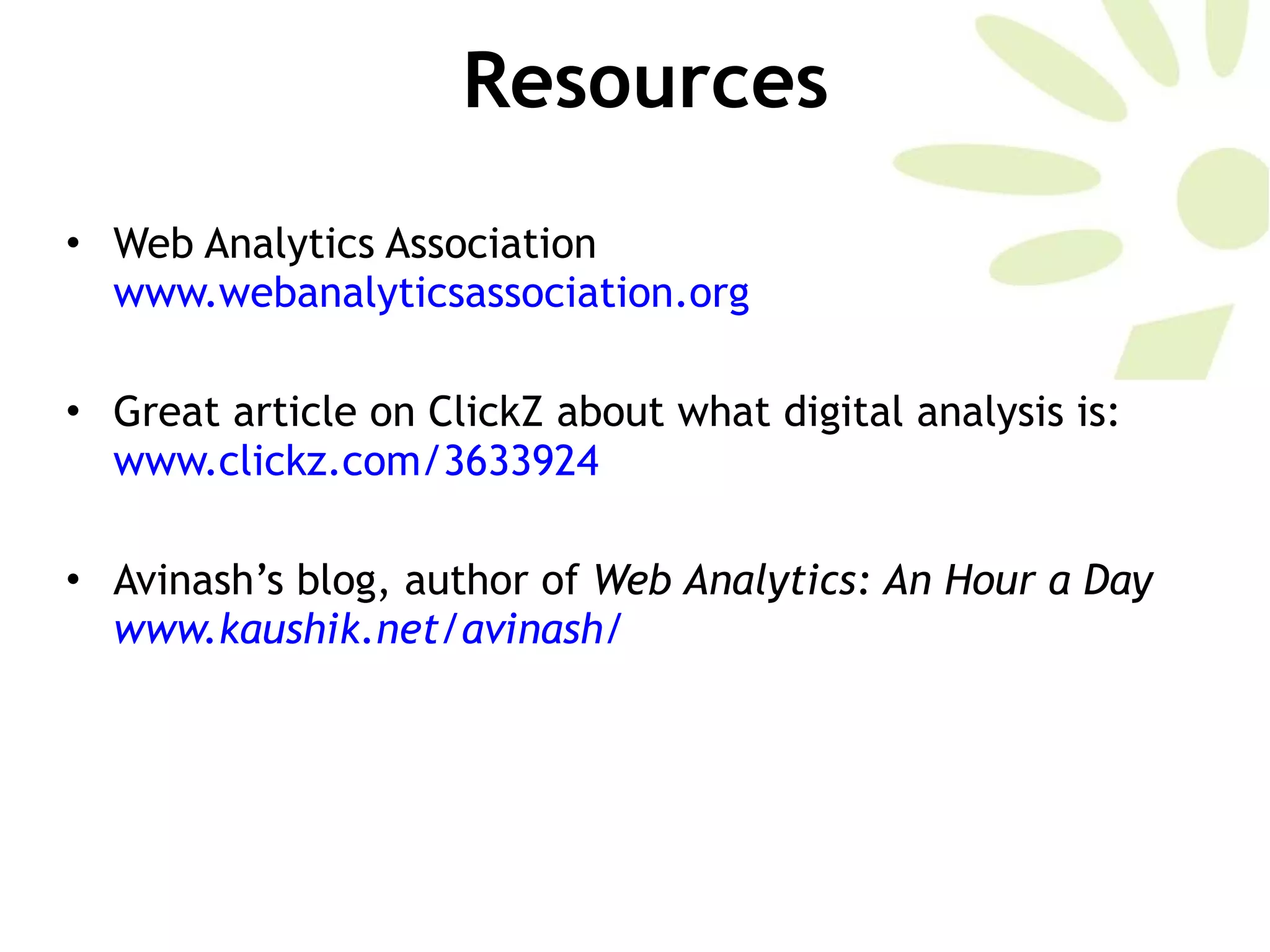 Resources Web Analytics Association  www.webanalyticsassociation.org   Great article on ClickZ about what digital analysis is:  www.clickz.com/3633924   Avinash’s blog, author of  Web Analytics: An Hour a Day  www.kaushik.net/avinash/   