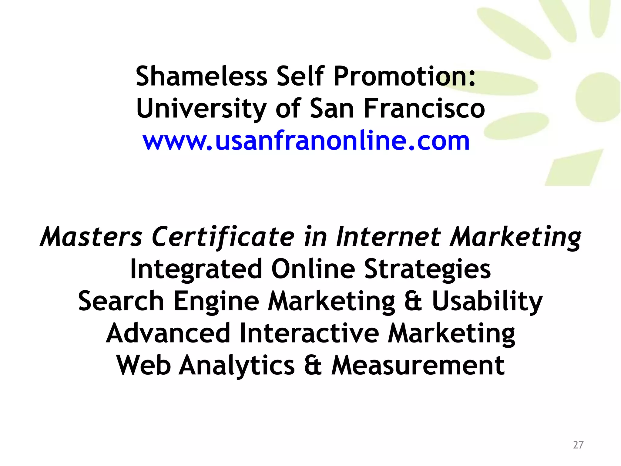 Shameless Self Promotion:  University of San Francisco www.usanfranonline.com   Masters Certificate in Internet Marketing Integrated Online Strategies Search Engine Marketing & Usability Advanced Interactive Marketing Web Analytics & Measurement 