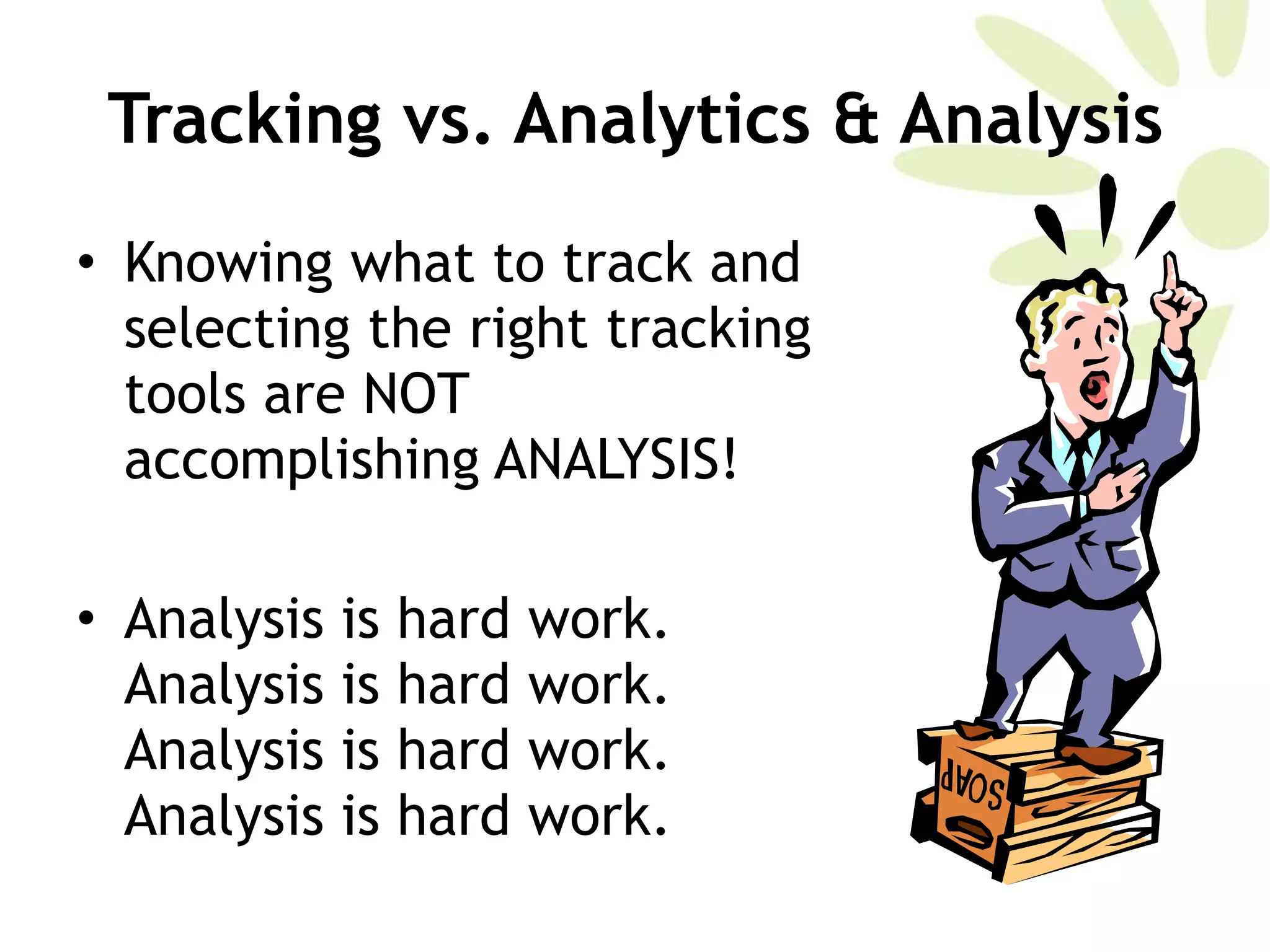 Tracking vs. Analytics & Analysis Knowing what to track and selecting the right tracking tools are NOT accomplishing ANALYSIS!  Analysis is hard work. Analysis is hard work. Analysis is hard work. Analysis is hard work.  
