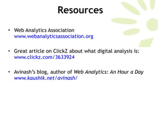 Resources Web Analytics Association  www.webanalyticsassociation.org   Great article on ClickZ about what digital analysis is:  www.clickz.com/3633924   Avinash’s blog, author of  Web Analytics: An Hour a Day  www.kaushik.net/avinash/   