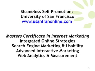 Shameless Self Promotion:  University of San Francisco www.usanfranonline.com   Masters Certificate in Internet Marketing Integrated Online Strategies Search Engine Marketing & Usability Advanced Interactive Marketing Web Analytics & Measurement 