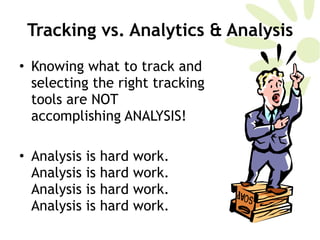 Tracking vs. Analytics & Analysis Knowing what to track and selecting the right tracking tools are NOT accomplishing ANALYSIS!  Analysis is hard work. Analysis is hard work. Analysis is hard work. Analysis is hard work.  