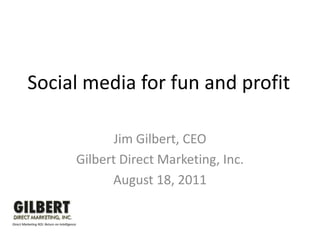 Social media for fun and profit Jim Gilbert, CEO Gilbert Direct Marketing, Inc. August 18, 2011 Direct Marketing ROI: Return on Intelligence 