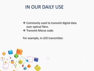 IN OUR DAILY USE
 Commonly used to transmit digital data
over optical fibre.
 Transmit Morse code.
For example, in LED transmitter.
 
