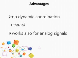 Advantages
no dynamic coordination
needed
works also for analog signals
 