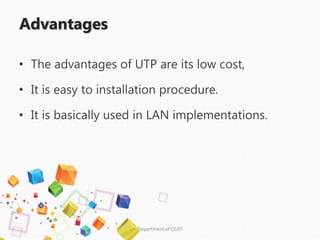 Advantages
• The advantages of UTP are its low cost,
• It is easy to installation procedure.
• It is basically used in LAN implementations.
Department of CE/IT
 