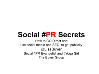 Social #PR Secrets
How to GO Direct and
use social media and SEO to get publicity
@LisaBuyer
Social #PR Evangelist and #Yoga Girl
The Buyer Group
 