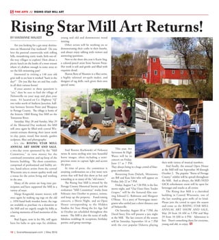 10  |  SceneNewspaper.com  | May 2016
FINE ARTS  //  RISING STAR MILL ART
BY MARIANNE WALKER
Are you looking for a get-away destina-
tion on Memorial Day weekend? Do you
love the pastoral countryside with rolling
hills, meandering rustic roads, little out-of-
the-way villages to explore? How about a
picnic lunch on the banks of a trout stream
where it’s shallow enough in some areas to
see the fish swimming past?
Interested in visiting a 148 year old
grist mill to see how it worked “back in the
day?” Do you like fine art and fine crafts
in all their various forms?
If your answer to these questions is
“yes,” then be sure to find the village of
Nelsonville on your map and plan your
route. It’s located on Co. Highway “Q”
two miles north of Amherst Junction, half-
way between Stevens Point and Waupaca
in Portage County. The village is home of
the historic 1868 Rising Star Mill on the
Tomorrow River.
Saturday, May 28 and Sunday, May 29
of the Memorial Day weekend, the Mill
will once again be filled with central Wis-
consin artisans showing their latest work
in clay, paint, wood, fine metals, garden
sculpture, fiber and photography.
It’s the RISING STAR MILL
ANNUAL ART SHOW AND SALE,
a two-day event sponsored by the “Mill
Committee,” to raise money for the
continued restoration and up-keep of the
historic building. The show committee,
comprised of professional and hobby art-
ists, hand-selects artists from the central
Wisconsin area to ensure quality work and
a venue for the artists living and working
in the area.
Many of the artists are long time par-
ticipants and have supported the Mill in a
variety of ways.
Marge Krogwold, master weaver, will
once again be making rag rugs on the old
c. 1850 hand-built wooden loom; the rugs
are available to purchase via a donation to
the Mill and are eagerly sought by folks as
a lasting memento of fond memories of the
area.
Bud Eagon, now in his 90s, will again
have his lathe to spin tops for children,
young and old and demonstrate wood
turning.
Other artists will be working on or
demonstrating their crafts in their booths,
and always enjoy talking with visitors and
answering questions.
New to the show this year is Karin Sieg,
a colored-pencil artist from Stevens Point.
Her work is soft and gentle and filled with
exquisite detail.
Sharon Rotz of Mosinee is a fiber artist,
a highly talented art-quilt maker, and
designer of rag dolls, each given their own
special name.
And Roxine Karbowski of Nekoosa
twists & turns sterling wire into beautiful
horse images, often including a semi-
precious stone to capture light and accent
the piece.
At time of press, the committee is
awaiting confirmation on a few more new
artists that will find this show as fun and
rewarding as so many of the “old timers.”
The Rising Star Mill is owned by the
Portage County Historical Society and the
svolunteer “Mill Committee” works from
February into October to protect, restore,
and keep up the property. Fund-raising
concerts, a Movie Night, and an Open
House corresponding to the Hidden
Studios Art Tour Along the Ice Age Tail
in October are scheduled throughout this
season. The Mill is also the scene of really
fabulous weddings & receptions, birthday
parties, and group meetings.
This year, Art
Stevenson & High
Water will be in
concert on Friday,
June 17 at 7 PM.
They always bring in a huge crowd of blue-
grass enthusiasts.
Returning from Duluth, Minnesota
are Bill and Kate Isles who will appear on
Friday, July 22 at 7 PM.
Friday, August 5 at 7:30 PM, is the free
movie night, and “Our Vines Have Tender
Grapes,” will be the featured film star-
ring Edward G. Robinson and Margaret
O’Brian. It’s a story of Norwegian immi-
grants who settled just a short distance east
of Nelsonville.
On Saturday, August 20 at 7 PM, the
David Story Trio will present a jazz night
at the Mill. The last concert of the season
will be Saturday, September 10 at 7 PM
with the ever popular Dekorra playing
their wide variety of musical numbers.
And finally, the annual Open House
at the Mill will run September 30 through
October 2. The popular “Barns of Portage
County,” exhibit will be spread throughout
the Mill. And as always, the Mill’s FEED
SACK refreshment room will be open for
beverages and snacks at all events.
The Rising Star Mill is a cherished
building in Central Wisconsin, one of
the last standing grist mills of its kind.
Please join the crowd to open the season
and come to the RISING STAR MILL
ANNUAL ART SHOW AND SALE,
May 28 from 10 AM to 5 PM and May
29 from 10 AM to 4 PM. Admission is
free. There’s something there for everyone,
young and old, to enjoy.
Rising Star Mill Art Returns!
 