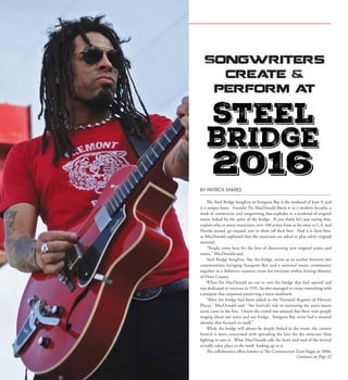 30  |  SceneNewspaper.com  | May 2016
ENTERTAINMENT // SERIOUSLY FUNNY
BY PATRICK MARES
The Steel Bridge SongFest in Sturgeon Bay is the weekend of June 9, and
is a unique beast. Founder Pat MacDonald likens it to a modern Arcadia, a
week of community and songwriting that explodes in a weekend of original
music linked by the spirit of the bridge. If you think he’s just saying that,
explain why so many musicians, over 100 artists from as far away as L.A. and
Florida attend, go unpaid, just to show off their best. And it is their best,
as MacDonald explained that the musicians are asked to play solely original
material.
“People come here for the love of discovering new original artists and
music,” MacDonald said.
Steel Bridge SongFest, like the bridge, serves as an anchor between two
communities; bringing Sturgeon Bay and a national music community
together in a definitive summer event for everyone within driving distance
of Door County.
When Pat MacDonald set out to save the bridge that had opened and
was dedicated to veterans in 1931, he also managed to create something with
a purpose that surpassed preserving a town landmark.
“After the bridge had been added to the National Register of Historic
Places,” MacDonald said “the festival’s role in nurturing the area’s music
scene came to the fore. I knew the crowd was amazed that there were people
singing about our town and our bridge. Sturgeon Bay never had a musical
identity that focused on itself.”
While the bridge will always be deeply linked to the event, the current
festival is more concerned with spreading the love for the structure than
fighting to save it. What MacDonald calls the heart and soul of the festival
actually takes place in the week leading up to it.
The collaborative effort known as The Construction Zone began in 2006,
Songwriters
create &
perform at
Continue on Page 32
 