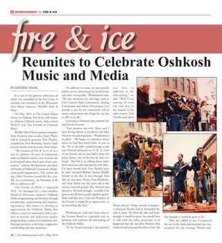 38  |  SceneNewspaper.com  | May 2016
ENTERTAINMENT // FIRE & ICE
BY GEORGE HALAS
It is one of the greatest collections of
talent ever assembled in the Fox Cities. It
includes two members of the Wisconsin
Area Music Industry (WAMI) Hall of
Fame.
On May 26th at The Grand Opera
House in Oshkosh, Fire & Ice will reunite
to celebrate Oshkosh music, radio station
WOCT and The Friends of Oshkosh
Music.
WAMI Hall of Famer pianist-composer
John Harmon and vocalist Janet Planet
will be joined by guitarist Tom Theabo,
saxophonist Tom Washatka, bassist Andy
Lincoln Sachen and drummer Tony Taylor.
“The reunion of Fire & Ice is set as a
way to celebrate 10 years of community
radio in Oshkosh and as a way to honor the
local musical talent that is part of our com-
munity,” said Joe Wiedenmeier, president
of Friends of Oshkosh Community Media,
a non-profit organization. “Oh, and by the
way, John Harmon turned 80 this year.
We, as a community, are fortunate to be
able to celebrate it all.”
The Friends of OCM, a registered
501C (4) managed by a nine-member
Board of Directors, supports Oshkosh
Media programming and facilities through
membership, underwriting and fundrais-
ing projects. The vision is to develop an
appreciation for Oshkosh Media that
reflects a sense of community with a mis-
sion to provide and underwrite quality
programming, to plan and implement fun-
draising activities, to develop a supportive
membership and raise awareness.
“In addition to music, we also provide
public service advertising for local events
and other non-profits,” Wiedenmeier said.
“We also simulcast city meetings, such as
City Council, Parks Commission, Zoning
Commission and others. Our purpose is to
provide a way for the community tell its
stories and promote the things the city has
to offer to us all.”
Listening to Harmon play planted the
seed for the reunion.
“Last summer, my wife, Mary, and I
were having dinner at Gardina’s and John
Harmon was playing piano,” Wiedenmeier
recalled. “We began to reminisce about
when we had first heard John. It was in
the ‘70’s at the little cocktail lounge at the
new Howard Johnson’s on 41 & 21. One
of our friends said we just had to hear this
piano player, one of the best he had ever
heard. That led to us talking about other
local musicians that had played with John.
I’ve been friends with Tom Theabo since
he and I attended Webster Stanley Middle
School in the 60s. It was through Tom
that we met Janet Planet, Tom Washatka,
and Tony Taylor over the years and in the
various musical groups they formed and
played in. We both thought, ‘wouldn’t it be
great to see all these people together again?’
Mary said that since I was now President of
the Friends it might be an opportunity to
do something like that.”
 
Wiedenmeier took that loose idea to
the Friends Board as a possible way to
promote and celebrate the rebranding of
the Oshkosh Media.
“At the board meeting I also pointed
o u t t h a t i n
addition to the
rebranding,” he
said “WOCT was
turning 10 years
old and that at
the launch of the
radio station, Tom
Theabo and Janet
Planet played. Things started to happen.
I contacted Theabo and he forwarded the
info to Janet. He liked the idea and Janet
thought it would be great, but would have
to talk with the other musicians. It so
happened that she saw John Harmon that
weekend and proposed the idea to him. He
also thought it would be great to do.”
“After Joe talked to me, I contacted
the rest of the band and everyone was very
receptive. It’s very exciting,” Theabo said.
Reunites to Celebrate Oshkosh
Music and Media
fire & ice
 