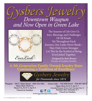 4  | SceneNewspaper.com | Fond Du Lac | May 2016
https://webmail.emailarray.com/index.php/mail/viewmessage/getattachment/folder/INBOX/uniqueId/1844/mimeType/aW1hZ2UvanBlZw==/filenameOrigi-
nal/6fe30852d9a010849db5e6fbc1f04d48/attachmentId/3Green Lake ~ 528 Mill Street ~ 920-807-0074
Open Mon-Fri 9-5, Sat 9-3
Extended Summer Hours Start Tuesday May 31
Monday thru Saturday 9-7
Closed on Sundays
Waupun ~ 305 E. Main Street ~ 920-324-5261
Open Mon-Wed 9-5,
Thurs 9-6, Fri 9-5, Sat 9-3
Closed on Sundays
Downtown Waupun
and Now Open in Green Lake
www.gysbersjewelry.com
for Diamonds since 1874
The Seasons of Life Give Us
Joys, Blessings and Challenges
Of All Kinds.
Yet Throughout Each
Journey, Our Links Never Break –
They Only Grow Stronger.
Let This be the Symbol of Being
EverLinked Together.
-Designed by Kate Bresser
Owner of Gysbers Jewelry
A 5th Generation Family Owned Jewelry Store
Continuing a Tradition of Excellence
 