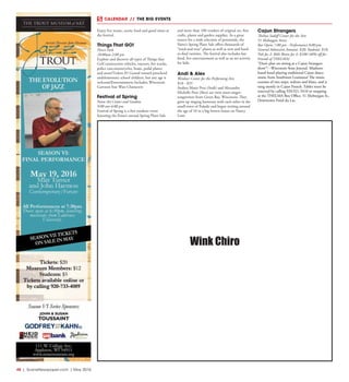 48  |  SceneNewspaper.com  | May 2016
CALENDAR // THE BIG EVENTS
Enjoy live music, exotic food and good times at
the festival.
Things That GO!
Pierce Park
10:00am-2:00 pm
Explore and discover all types of Things that
Go!Construction vehicles, tractors, fire trucks,
police cars,motorcycles, boats, pedal planes
and more!Tickets $5 Geared toward preschool
andelementary school children, but any age is
welcome!Entertainment Includes; Wisconsin
Garrison Star Wars Characters
Festival of Spring
Paine Art Center and Gardens
9:00 am-4:00 pm
Festival of Spring is a free outdoor event
featuring the Paine’s annual Spring Plant Sale
and more than 100 vendors of original art, fine
crafts, plants and garden supplies. As a great
source for a wide selection of perennials, the
Paine’s Spring Plant Sale offers thousands of
“tried-and-true” plants as well as new and hard-
to-find varieties. The festival also includes fair
food, live entertainment as well as an art activity
for kids.
Andi & Alex
Weidner Center for the Performing Arts
$18 - $35
Andrea Marie Peot (Andi) and Alexandra
Michelle Peot (Alex) are twin sister-singer-
songwriters from Green Bay, Wisconsin. They
grew up singing harmony with each other in the
small town of Pulaski and began writing around
the age of 10 in a big brown house on Nancy
Lane.
Cajun Strangers
Thelma Sadoff Center for the Arts
51 Sheboygan Street
Bar Opens 7:00 pm - Performance 8:00 pm
General Admission Amount: $20; Students: $10;
Pub for 2: $60; Bistro for 4: $100 (40% off for
Friends of THELMA) 
“Don’t plan on sitting at a Cajun Strangers
show”! - Wisconsin State Journal. Madison-
based band playing traditional Cajun dance
music from Southwest Louisiana! The music
consists of two steps, waltzes and blues, and is
sung mostly in Cajun French. Tables must be
reserved by calling 920.921.5410 or stopping
at the THELMA Box Office, 51 Sheboygan St.,
Downtown Fond du Lac. 
Wink Chiro
 