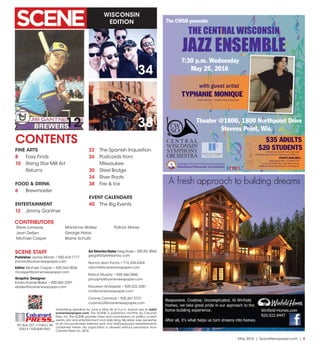 May 2016 | SceneNewspaper.com | 5
WISCONSIN
EDITION
Advertising deadline for June is May 20 at 5 p.m. Submit ads to ads@
scenenewspaper.com. The SCENE is published monthly by Calumet
Press, Inc.The SCENE provides news and commentary on politics, current
events, arts and entertainment, and daily living.We retain sole ownership
of all non-syndicated editorial work and staff-produced advertisements
contained herein. No duplication is allowed without permission from
Calumet Press,Inc.2016.
PO Box 227 •Chilton,WI
53014 •920-849-4551
Calumet
PRESSINC.
12
CONTENTS
SCENE STAFF
Publisher James Moran • 920.418.1777
jmoran@scenenewspaper.com
Editor Michael Casper • 920.344.0036
mcasper@scenenewspaper.com
Graphic Designer
Ericka Kramer-Baker • 920.602.2297
ebaker@scenenewspaper.com
Ad Director/Sales Greg Doyle • 920.251.8944
gregdtdoyle@yahoo.com
Norma Jean Fochs • 715.254.6324
njfochs@scenenewspaper.com
Patrick Murphy • 920.360.3450
pmurphy@scenenewspaper.com
Maureen Andrejeski • 920.522.2381
mo@scenenewspaper.com
Connie Carmical • 920.267.0721
ccarmical@scenenewspaper.com
38
34
FINE ARTS
8	 Foxy Finds
10	 Rising Star Mill Art
Returns
FOOD & DRINK
6	Brewmaster
ENTERTAINMENT
12	 Jimmy Gantner
22	 The Spanish Inquisition
26	 Postcards from
Milwaukee
30	 Steel Bridge
34	 River Roots
38	 Fire & Ice
EVENT CALENDARS
40	 The Big Events
Steve Lonsway
Jean Detjen
Michael Casper
Marianne Walker
George Halas
Blaine Schultz
Patrick Mares
CONTRIBUTORS
THE CENTRAL WISCONSIN
JAZZ ENSEMBLE
with guest artist
TYPHANIE MONIQUE
artistic sponsor – Investors Community Bank
7:30 p.m. Wednesday
May 25, 2016
Theater @1800, 1800 Northpoint Drive
Stevens Point, Wis.
$35 ADULTS
$20 STUDENTSincludes pre-concert hors d’oeuvres
with ticket and cash bar beginning at 6:45 p.m.
TICKETS AVAILABLE:
cwso.org/tickets, 715-345-7726
inside the Smith Scarabocchio Art Museum
The CWSO presents
 