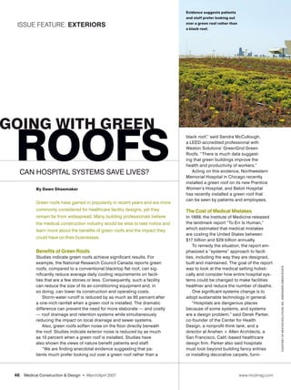 Evidence suggests patients
                                                                                 and staff prefer looking out

  Issue feature: Exteriors                                                       over a green roof rather than
                                                                                 a black roof.




going with green

 roofs
                                                                                 black roof,” said Sandra McCullough,
                                                                                 a LEED-accredited professional with
                                                                                 Weston Solutions’ GreenGrid Green
                                                                                 Roofs. “There is much data suggest-
                                                                                 ing that green buildings improve the
                                                                                 health and productivity of workers.”
   Can hospital systems save lives?                                                 Acting on this evidence, Northwestern
                                                                                 Memorial Hospital in Chicago recently
                                                                                 installed a green roof on its new Prentice
            By Dawn Shoemaker                                                    Women’s Hospital, and Beloit Hospital
                                                                                 has recently installed a green roof that
                                                                                 can be seen by patients and employees.
            Green roofs have gained in popularity in recent years and are more
            commonly considered for healthcare facility designs, yet they        The Cost of Medical Mistakes
            remain far from widespread. Many building professionals believe      In 1999, the Institute of Medicine released
            the medical construction industry would be wise to take notice and   the landmark report “To Err Is Human,”
            learn more about the benefits of green roofs and the impact they     which estimated that medical mistakes
                                                                                 are costing the United States between
            could have on their businesses.
                                                                                 $17 billion and $29 billion annually.
                                                                                     To remedy the situation, the report em-
            Benefits of Green Roofs                                              phasized a “systems” approach to facili-
            Studies indicate green roofs achieve significant results. For        ties, including the way they are designed,
            example, the National Research Council Canada reports green          built and maintained. The goal of the report



                                                                                                                                  courtesy of Weston Solutions, Inc. GreenGrid Green Roofs
            roofs, compared to a conventional blacktop flat roof, can sig-       was to look at the medical setting holisti-
            nificantly reduce average daily cooling requirements on facili-      cally and consider how entire hospital sys-
            ties that are a few stories or less. Consequently, such a facility   tems could be changed to make facilities
            can reduce the size of its air-conditioning equipment and, in        healthier and reduce the number of deaths.
            so doing, can lower its construction and operating costs.                One significant systems change is to
                Storm-water runoff is reduced by as much as 95 percent after     adopt sustainable technology in general.
            a one-inch rainfall when a green roof is installed. The dramatic         “Hospitals are dangerous places
            difference can prevent the need for more elaborate — and costly      because of some systems, and systems
            — roof drainage and retention systems while simultaneously           are a design problem,” said Derek Parker,
            reducing the impact on local drainage and sewer systems.             co-founder of the Center for Health
                Also, green roofs soften noise on the floor directly beneath     Design, a nonprofit think tank, and a
            the roof. Studies indicate exterior noise is reduced by as much      director at Anshen + Allen Architects, a
            as 10 percent when a green roof is installed. Studies have           San Francisco, Calif.-based healthcare
            also shown the views of nature benefit patients and staff.           design firm. Parker also said hospitals
                “We are finding anecdotal evidence suggesting that pa-           must look beyond building fancy entries
            tients much prefer looking out over a green roof rather than a       or installing decorative carpets, furni-



 46    Medical Construction & Design • March/April 2007	                                                         www.mcdmag.com
 