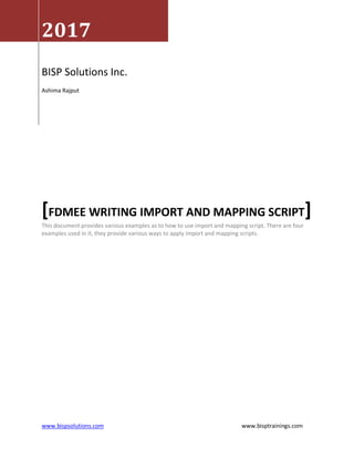 www.bispsolutions.com www.bisptrainings.com
2017
BISP Solutions Inc.
Ashima Rajput
[FDMEE WRITING IMPORT AND MAPPING SCRIPT]
This document provides various examples as to how to use import and mapping script. There are four
examples used in it, they provide various ways to apply import and mapping scripts.
 