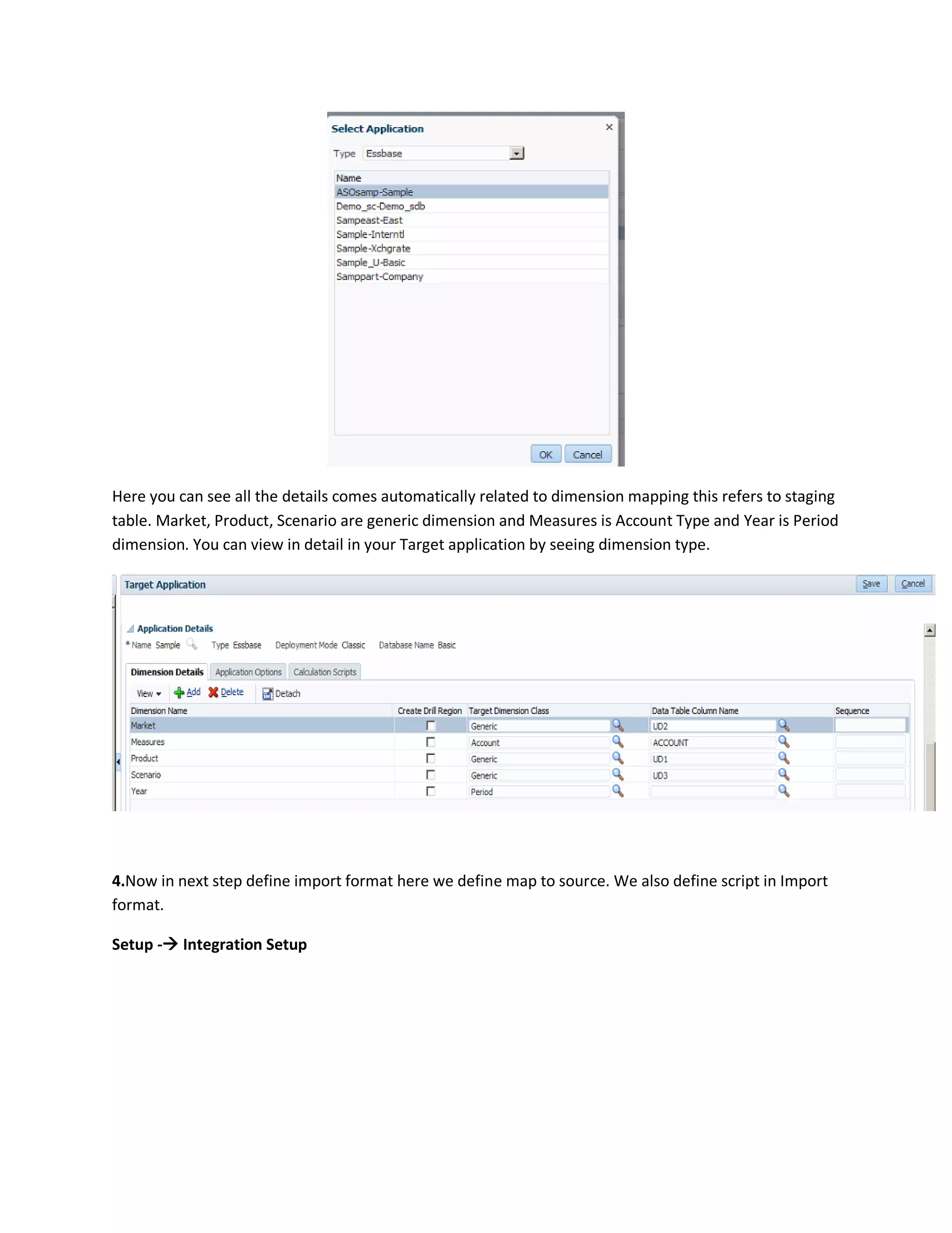 Here you can see all the details comes automatically related to dimension mapping this refers to staging
table. Market, Product, Scenario are generic dimension and Measures is Account Type and Year is Period
dimension. You can view in detail in your Target application by seeing dimension type.
4.Now in next step define import format here we define map to source. We also define script in Import
format.
Setup - Integration Setup
 