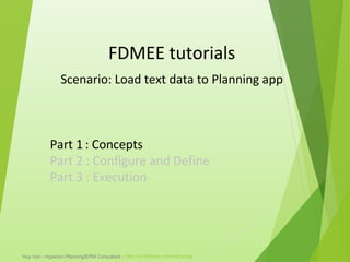 Huy Van - Hyperion Planning/EPM Consultant - http://vn.linkedin.com/in/huyvtq/
FDMEE tutorials
Scenario: Load text data to Planning app
Part 1 : Concepts
Part 2 : Configure and Define
Part 3 : Execution
 