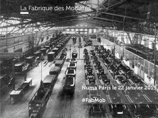 La Fabrique des Mobilités @fab_mobPrésentation du 22 janvier 2015
La Fabrique des Mobilités
Numa Paris le 22 janvier 2015
#FabMob
 