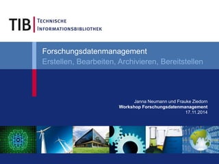 Forschungsdatenmanagement 
Erstellen, Bearbeiten, Archivieren, Bereitstellen 
Janna Neumann und Frauke Ziedorn 
Workshop Forschungsdatenmanagement 
17.11.2014 
 