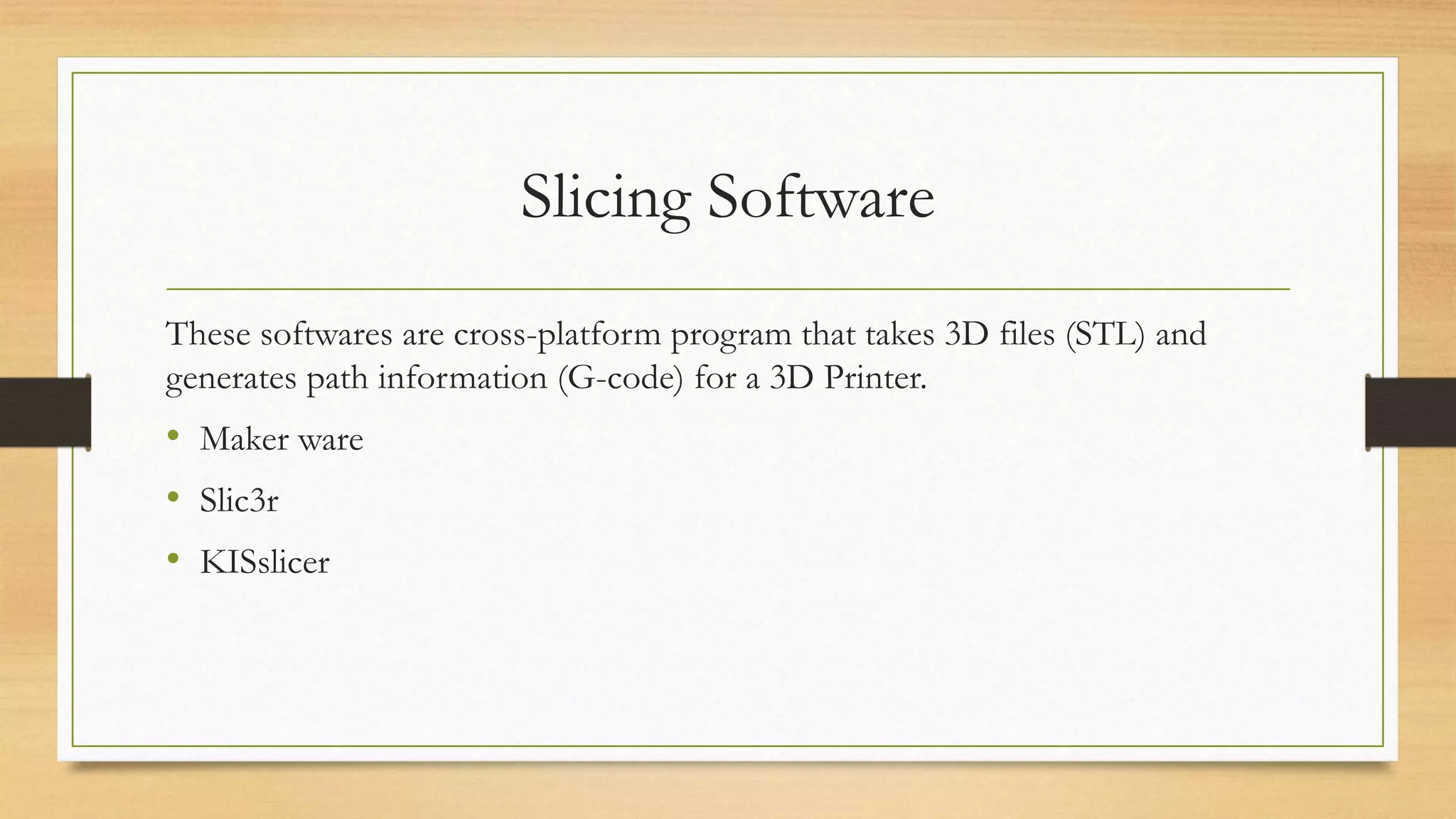 Slicing Software
These softwares are cross-platform program that takes 3D files (STL) and
generates path information (G-code) for a 3D Printer.
• Maker ware
• Slic3r
• KISslicer
 